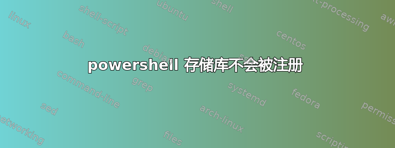 powershell 存储库不会被注册