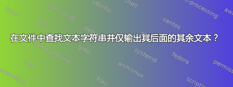 在文件中查找文本字符串并仅输出其后面的其余文本？