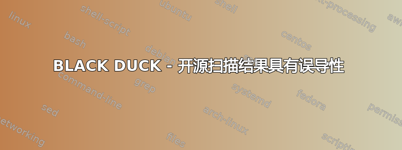 BLACK DUCK - 开源扫描结果具有误导性
