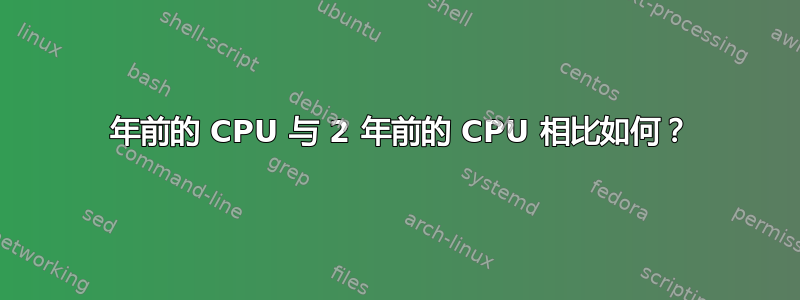 7 年前的 CPU 与 2 年前的 CPU 相比如何？