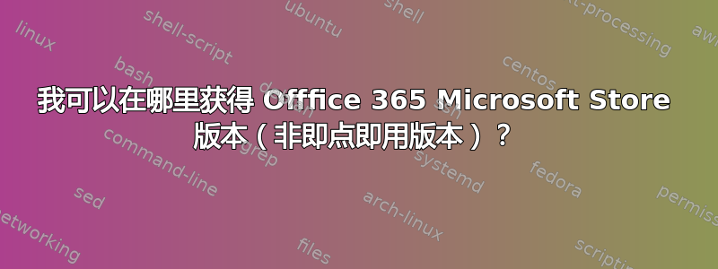 我可以在哪里获得 Offfice 365 Microsoft Store 版本（非即点即用版本）？
