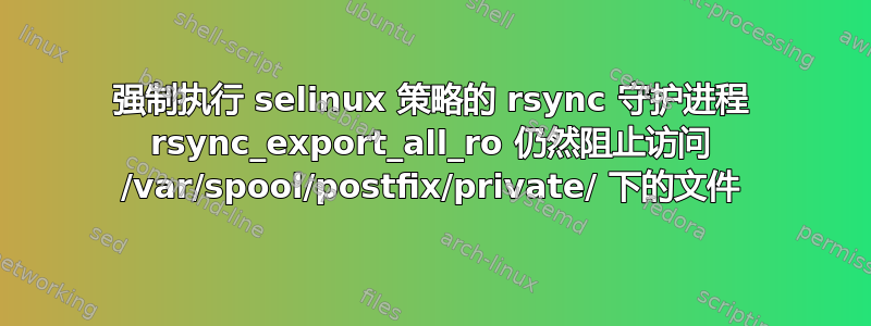 强制执行 selinux 策略的 rsync 守护进程 rsync_export_all_ro 仍然阻止访问 /var/spool/postfix/private/ 下的文件