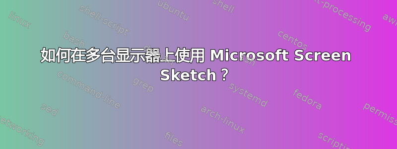 如何在多台显示器上使用 Microsoft Screen Sketch？