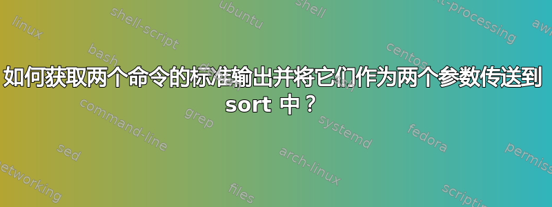 如何获取两个命令的标准输出并将它们作为两个参数传送到 sort 中？