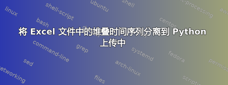 将 Excel 文件中的堆叠时间序列分离到 Python 上传中