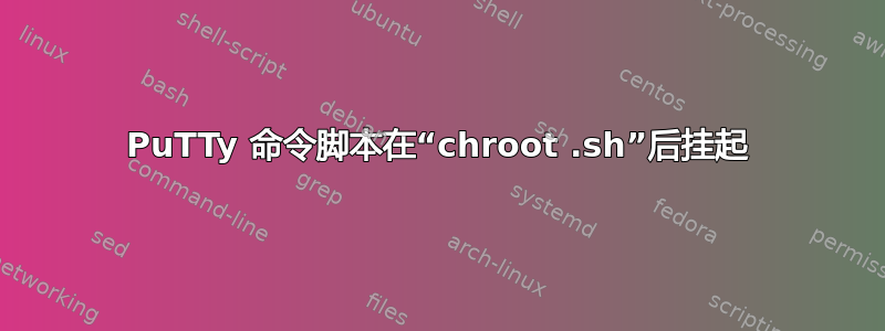 PuTTy 命令脚本在“chroot .sh”后挂起