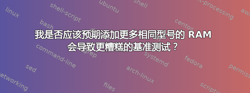 我是否应该预期添加更多相同型号的 RAM 会导致更糟糕的基准测试？