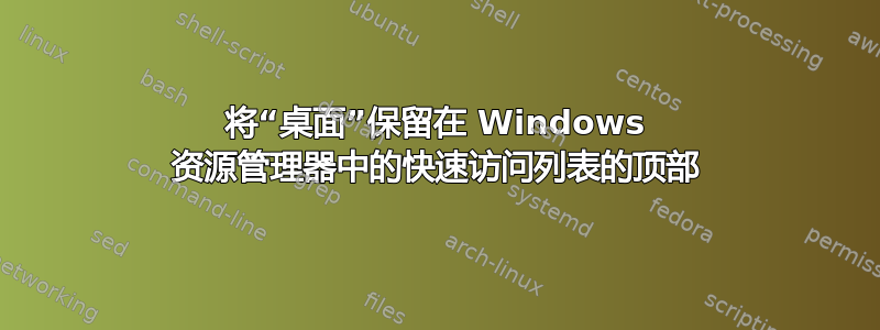 将“桌面”保留在 Windows 资源管理器中的快速访问列表的顶部