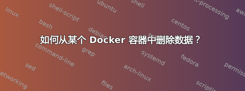 如何从某个 Docker 容器中删除数据？