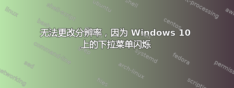 无法更改分辨率，因为 Windows 10 上的下拉菜单闪烁