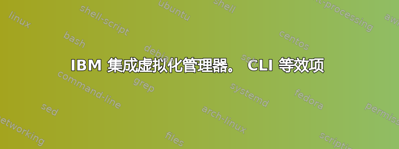 IBM 集成虚拟化管理器。 CLI 等效项