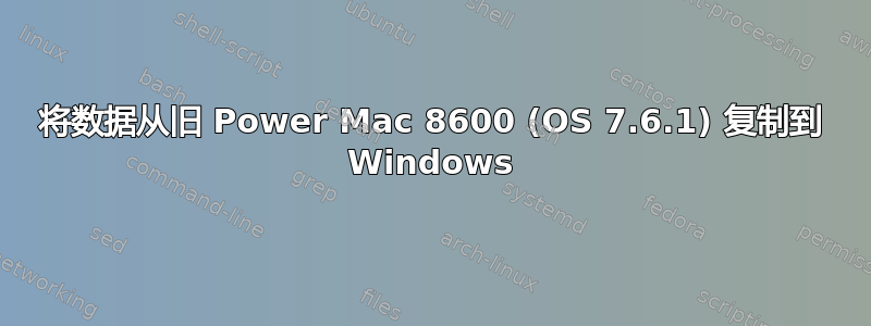 将数据从旧 Power Mac 8600 (OS 7.6.1) 复制到 Windows