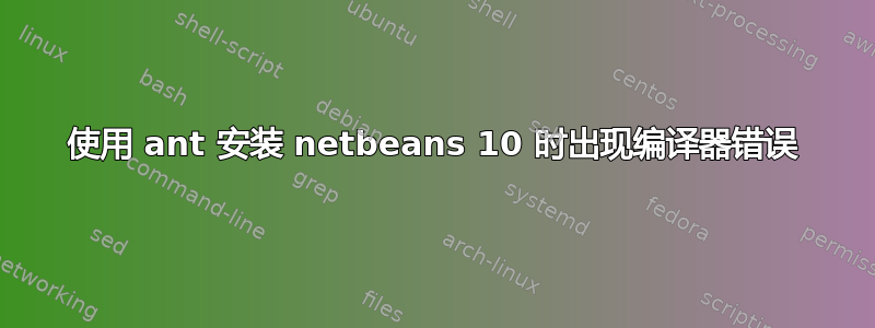 使用 ant 安装 netbeans 10 时出现编译器错误