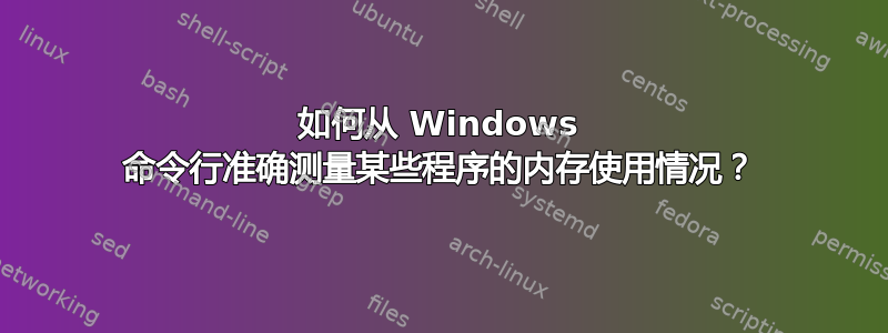 如何从 Windows 命令行准确测量某些程序的内存使用情况？