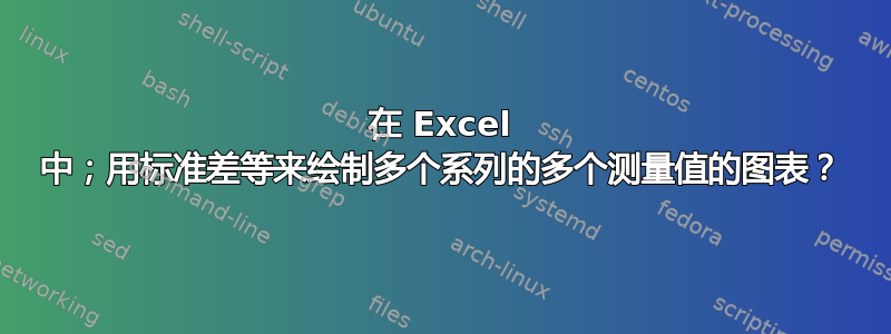 在 Excel 中；用标准差等来绘制多个系列的多个测量值的图表？