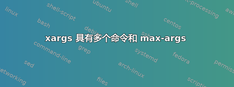 xargs 具有多个命令和 max-args