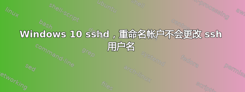 Windows 10 sshd，重命名帐户不会更改 ssh 用户名