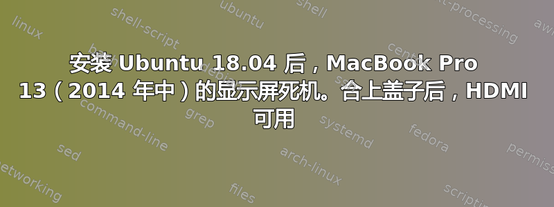 安装 Ubuntu 18.04 后，MacBook Pro 13（2014 年中）的显示屏死机。合上盖子后，HDMI 可用