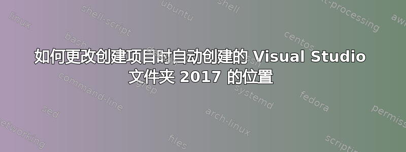 如何更改创建项目时自动创建的 Visual Studio 文件夹 2017 的位置