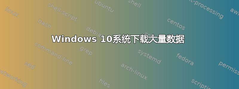 Windows 10系统下载大量数据