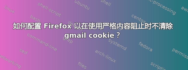 如何配置 Firefox 以在使用严格内容阻止时不清除 gmail cookie？