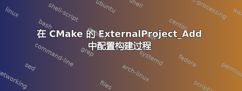 在 CMake 的 ExternalProject_Add 中配置构建过程