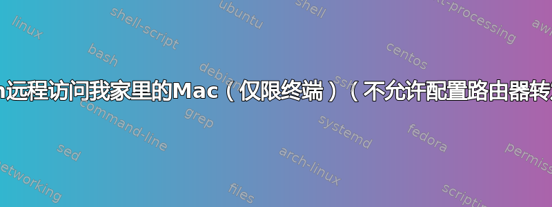 如何使用ssh远程访问我家里的Mac（仅限终端）（不允许配置路由器转发端口22）