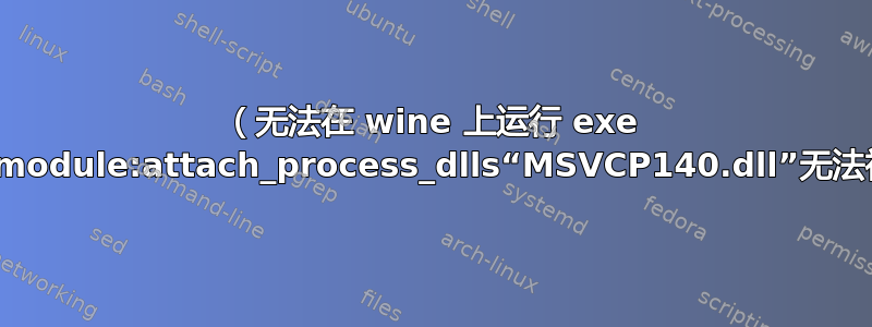 （无法在 wine 上运行 exe 应用程序）--err:module:attach_process_dlls“MSVCP140.dll”无法初始化，正在中止