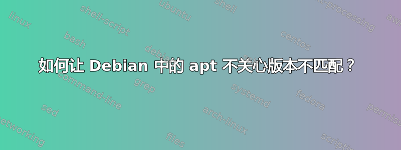 如何让 Debian 中的 apt 不关心版本不匹配？