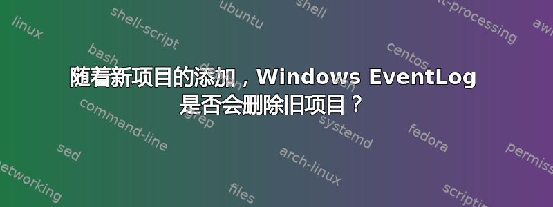 随着新项目的添加，Windows EventLog 是否会删除旧项目？