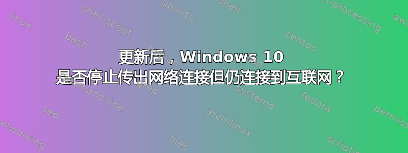 更新后，Windows 10 是否停止传出网络连接但仍连接到互联网？