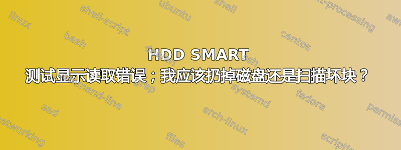 HDD SMART 测试显示读取错误；我应该扔掉磁盘还是扫描坏块？