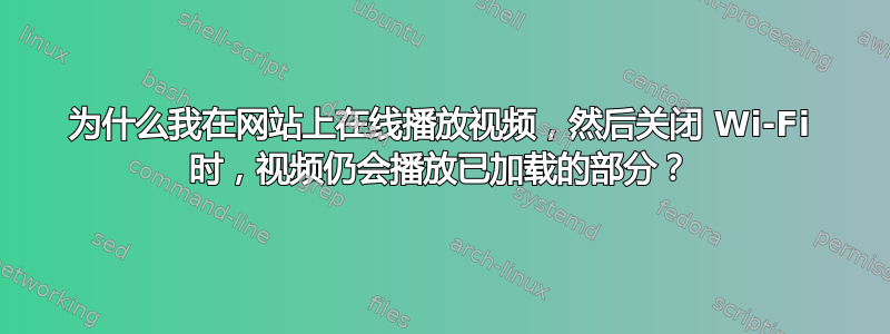 为什么我在网站上在线播放视频，然后关闭 Wi-Fi 时，视频仍会播放已加载的部分？