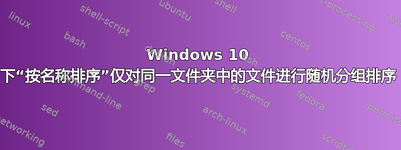 Windows 10 下“按名称排序”仅对同一文件夹中的文件进行随机分组排序