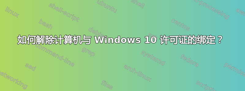 如何解除计算机与 Windows 10 许可证的绑定？