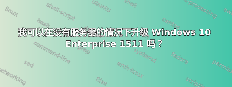 我可以在没有服务器的情况下升级 Windows 10 Enterprise 1511 吗？