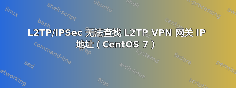 L2TP/IPSec 无法查找 L2TP VPN 网关 IP 地址（CentOS 7）