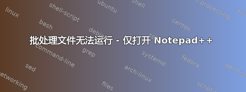 批处理文件无法运行 - 仅打开 Notepad++