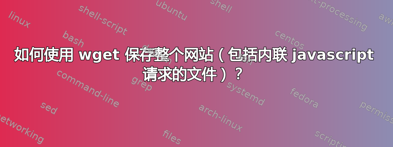 如何使用 wget 保存整个网站（包括内联 javascript 请求的文件）？