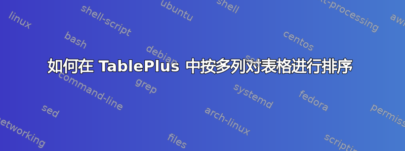 如何在 TablePlus 中按多列对表格进行排序