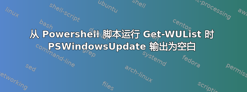 从 Powershell 脚本运行 Get-WUList 时 PSWindowsUpdate 输出为空白