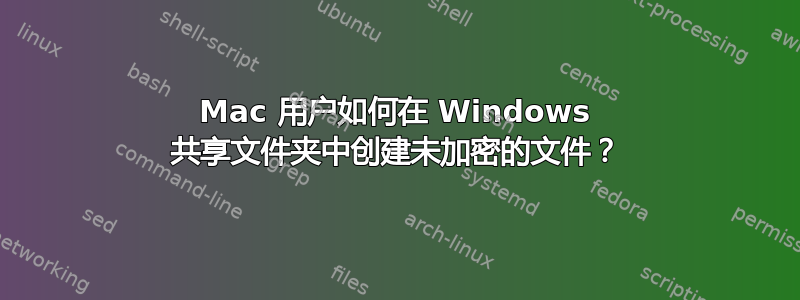 Mac 用户如何在 Windows 共享文件夹中创建未加密的文件？