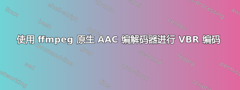 使用 ffmpeg 原生 AAC 编解码器进行 VBR 编码