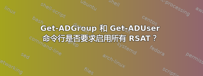 Get-ADGroup 和 Get-ADUser 命令行是否要求启用所有 RSAT？