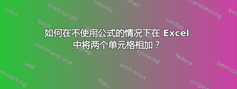 如何在不使用公式的情况下在 Excel 中将两个单元格相加？