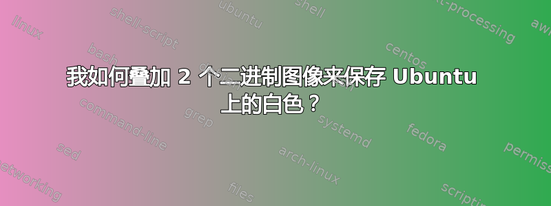 我如何叠加 2 个二进制图像来保存 Ubuntu 上的白色？