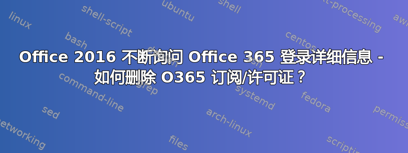 Office 2016 不断询问 Office 365 登录详细信息 - 如何删除 O365 订阅/许可证？