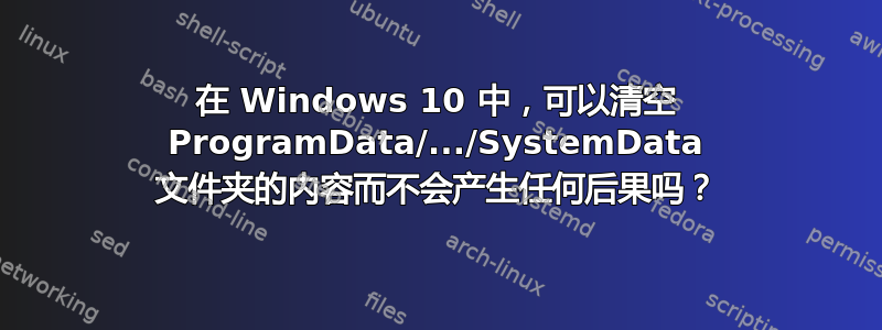 在 Windows 10 中，可以清空 ProgramData/.../SystemData 文件夹的内容而不会产生任何后果吗？