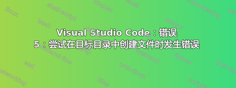 Visual Studio Code：错误 5：尝试在目标目录中创建文件时发生错误