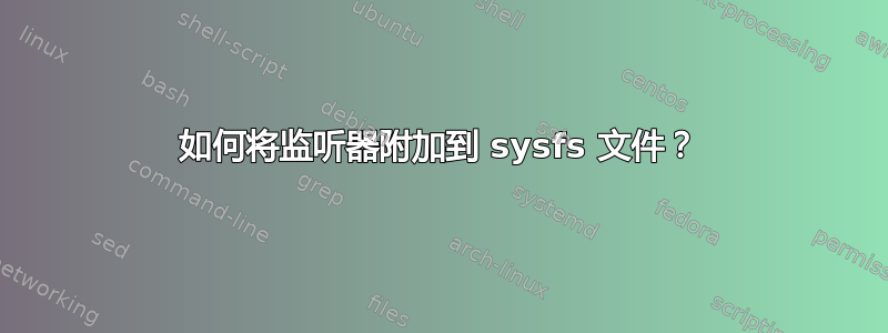 如何将监听器附加到 sysfs 文件？